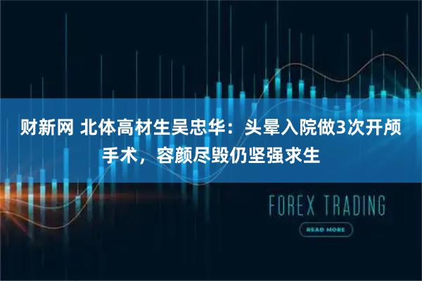 财新网 北体高材生吴忠华：头晕入院做3次开颅手术，容颜尽毁仍坚强求生