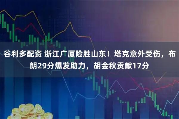 谷利多配资 浙江广厦险胜山东！塔克意外受伤，布朗29分爆发助力，胡金秋贡献17分
