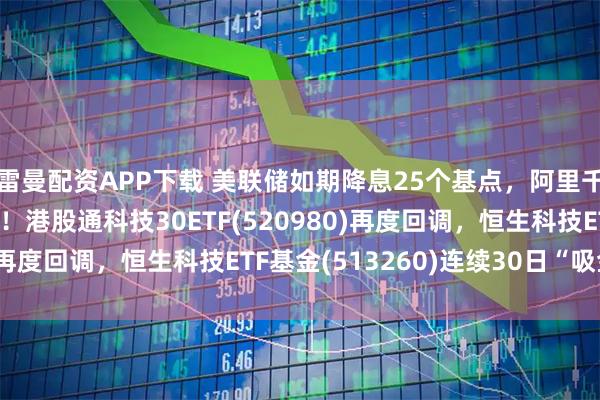 雷曼配资APP下载 美联储如期降息25个基点，阿里千问月活突破3000万！港股通科技30ETF(520980)再度回调，恒生科技ETF基金(513260)连续30日“吸金”！
