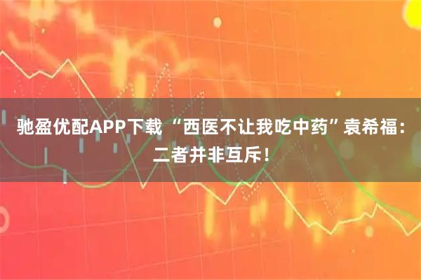 驰盈优配APP下载 “西医不让我吃中药”袁希福：二者并非互斥！