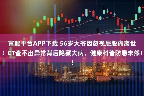 富配平台APP下载 56岁大爷因忽视屁股痛离世！CT查不出异常背后隐藏大病，健康科普防患未然！