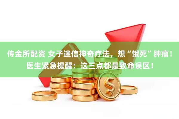 传金所配资 女子迷信神奇疗法，想“饿死”肿瘤！医生紧急提醒：这三点都是致命误区！