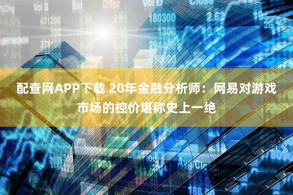 配查网APP下载 20年金融分析师：网易对游戏市场的控价堪称史上一绝