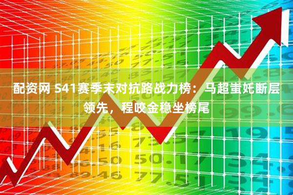 配资网 S41赛季末对抗路战力榜：马超蚩奼断层领先，程咬金稳坐榜尾