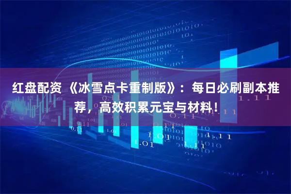 红盘配资 《冰雪点卡重制版》：每日必刷副本推荐，高效积累元宝与材料！