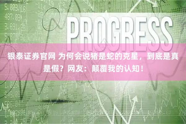 银泰证券官网 为何会说猪是蛇的克星，到底是真是假？网友：颠覆我的认知！
