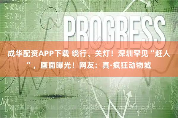 成华配资APP下载 绕行、关灯！深圳罕见“赶人”，画面曝光！网友：真·疯狂动物城