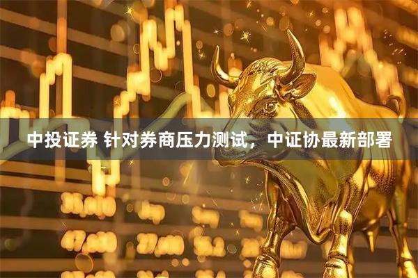 中投证券 针对券商压力测试，中证协最新部署