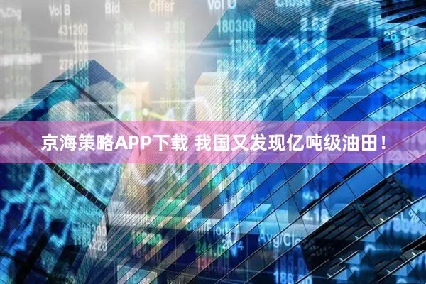 京海策略APP下载 我国又发现亿吨级油田！