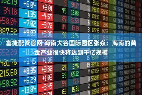 富捷配资官网 海南大谷国际园区张焱：海南的黄金产业很快将达到千亿规模