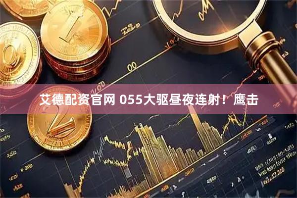 艾德配资官网 055大驱昼夜连射！鹰击