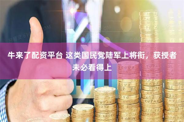 牛来了配资平台 这类国民党陆军上将衔，获授者未必看得上