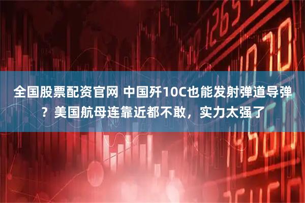 全国股票配资官网 中国歼10C也能发射弹道导弹？美国航母连靠近都不敢，实力太强了