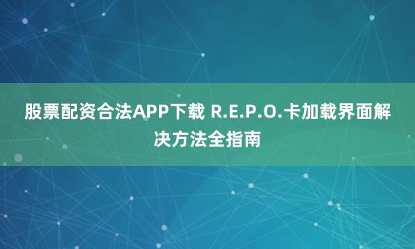 股票配资合法APP下载 R.E.P.O.卡加载界面解决方法全指南