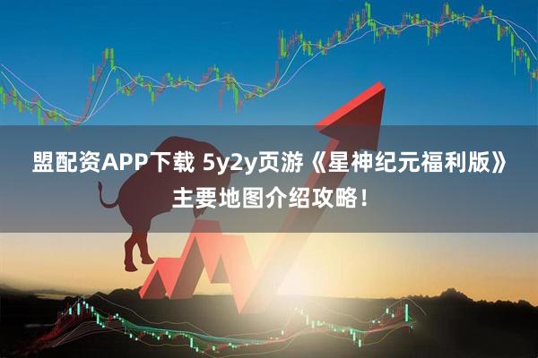 盟配资APP下载 5y2y页游《星神纪元福利版》主要地图介绍攻略！