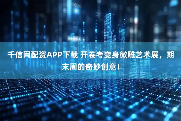千信网配资APP下载 开卷考变身微雕艺术展，期末周的奇妙创意！