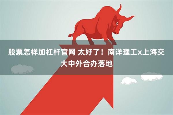 股票怎样加杠杆官网 太好了！南洋理工x上海交大中外合办落地