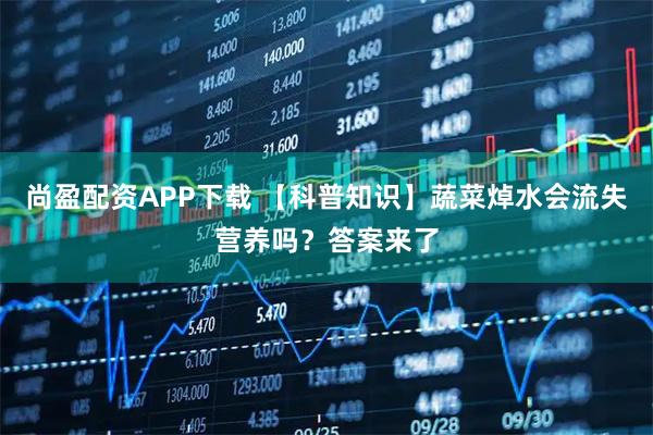 尚盈配资APP下载 【科普知识】蔬菜焯水会流失营养吗？答案来了