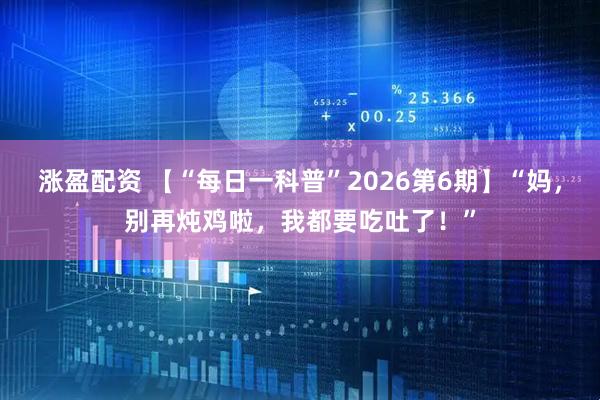 涨盈配资 【“每日一科普”2026第6期】“妈，别再炖鸡啦，我都要吃吐了！”