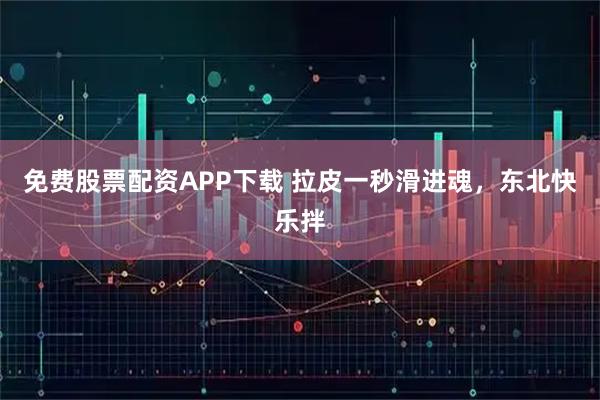 免费股票配资APP下载 拉皮一秒滑进魂，东北快乐拌