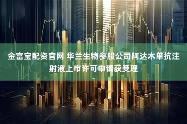 金富宝配资官网 华兰生物参股公司阿达木单抗注射液上市许可申请获受理