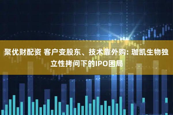 聚优财配资 客户变股东、技术靠外购: 珈凯生物独立性拷问下的IPO困局