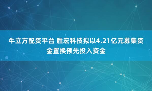 牛立方配资平台 胜宏科技拟以4.21亿元募集资金置换预先投入资金