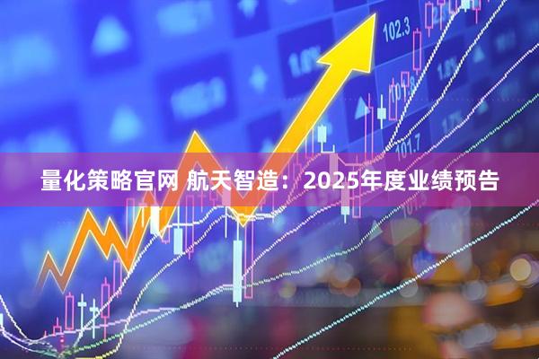 量化策略官网 航天智造：2025年度业绩预告