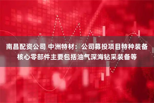 南昌配资公司 中洲特材：公司募投项目特种装备核心零部件主要包括油气深海钻采装备等