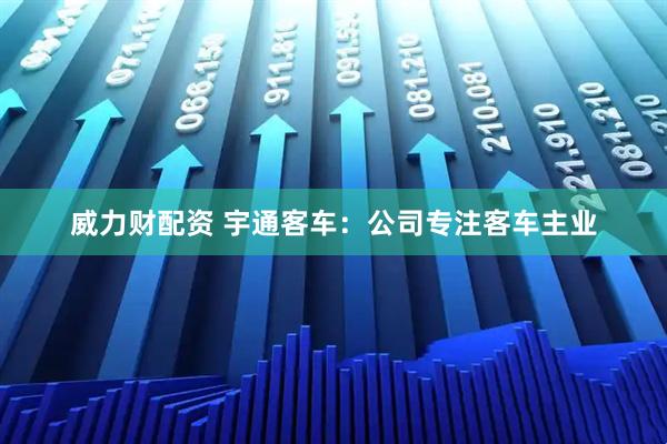 威力财配资 宇通客车：公司专注客车主业
