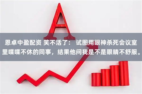 恩卓中盈配资 笑不活了： 试图用眼神杀死会议室里喋喋不休的同事，结果他问我是不是眼睛不舒服。