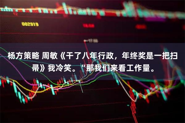 杨方策略 周敏《干了八年行政，年终奖是一把扫帚》我冷笑。“那我们来看工作量。