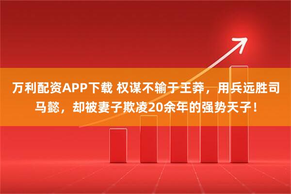 万利配资APP下载 权谋不输于王莽，用兵远胜司马懿，却被妻子欺凌20余年的强势天子！