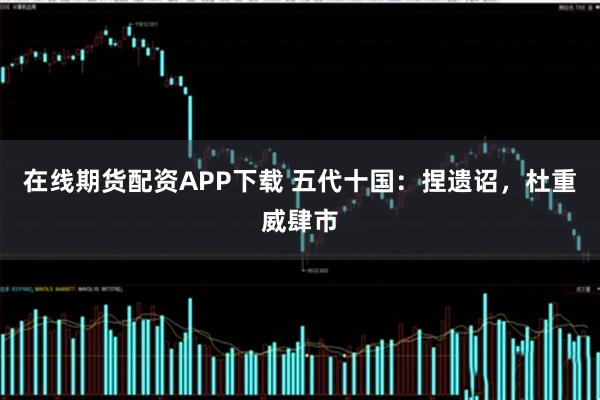 在线期货配资APP下载 五代十国：捏遗诏，杜重威肆市