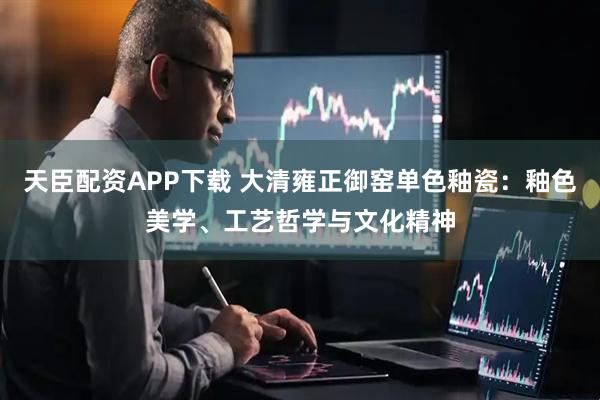 天臣配资APP下载 大清雍正御窑单色釉瓷：釉色美学、工艺哲学与文化精神