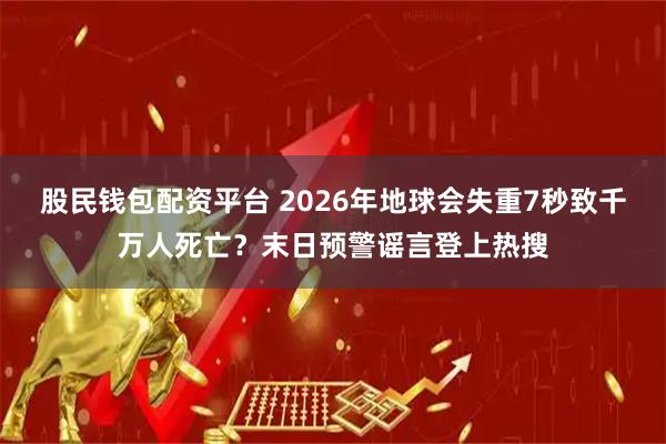 股民钱包配资平台 2026年地球会失重7秒致千万人死亡？末日预警谣言登上热搜