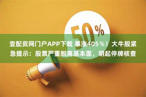 壹配资网门户APP下载 暴涨405％！大牛股紧急提示：股票严重脱离基本面，明起停牌核查
