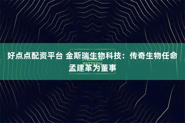 好点点配资平台 金斯瑞生物科技：传奇生物任命孟建革为董事