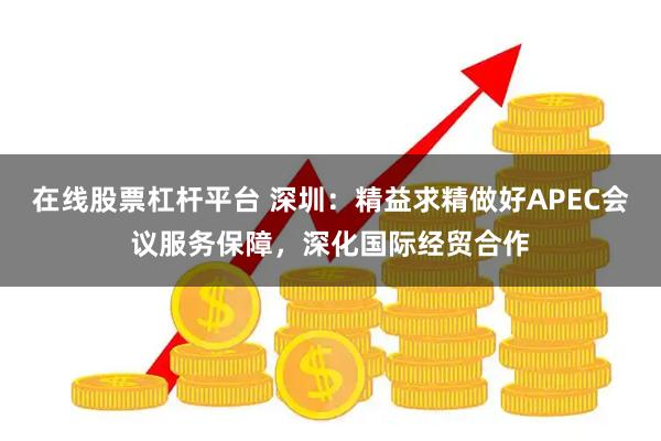 在线股票杠杆平台 深圳：精益求精做好APEC会议服务保障，深化国际经贸合作