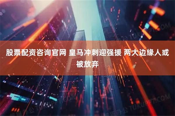 股票配资咨询官网 皇马冲刺迎强援 两大边缘人或被放弃