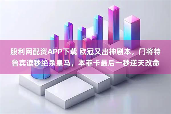 股利网配资APP下载 欧冠又出神剧本，门将特鲁宾读秒绝杀皇马，本菲卡最后一秒逆天改命