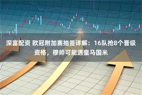 深富配资 欧冠附加赛抽签详解：16队抢8个晋级资格，穆帅可能遇皇马国米