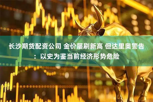长沙期货配资公司 金价屡刷新高 但达里奥警告：以史为鉴当前经济形势危险