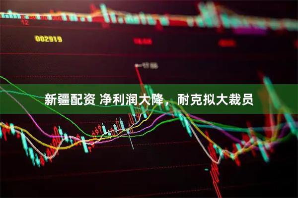 新疆配资 净利润大降，耐克拟大裁员
