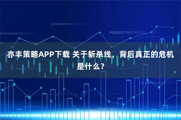 亦丰策略APP下载 关于斩杀线，背后真正的危机是什么？