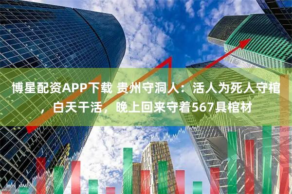 博星配资APP下载 贵州守洞人：活人为死人守棺，白天干活，晚上回来守着567具棺材