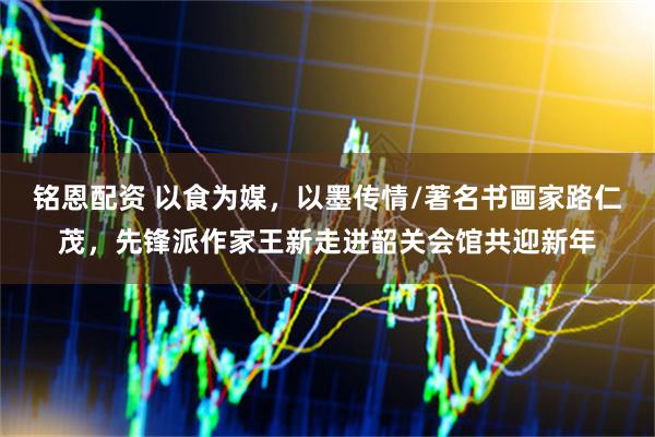 铭恩配资 以食为媒，以墨传情/著名书画家路仁茂，先锋派作家王新走进韶关会馆共迎新年