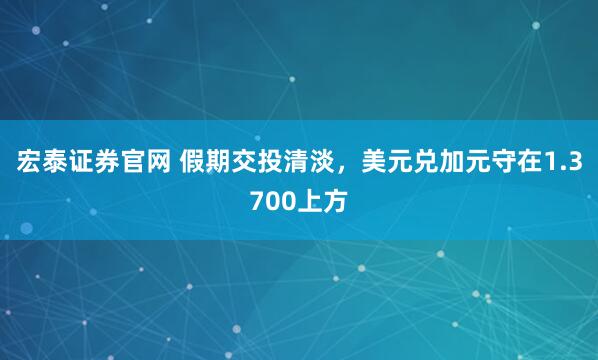 宏泰证券官网 假期交投清淡，美元兑加元守在1.3700上方