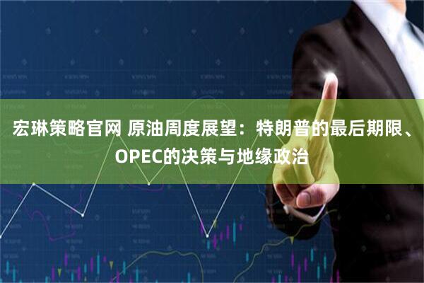 宏琳策略官网 原油周度展望：特朗普的最后期限、OPEC的决策与地缘政治