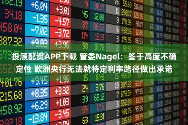 投顾配资APP下载 管委Nagel：鉴于高度不确定性 欧洲央行无法就特定利率路径做出承诺